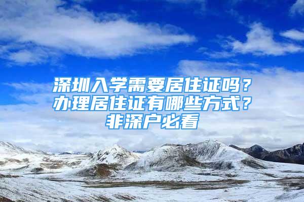 深圳入學(xué)需要居住證嗎？辦理居住證有哪些方式？非深戶必看