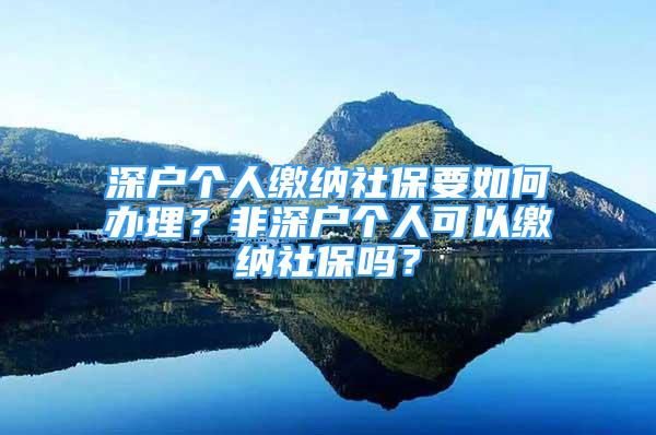 深戶個(gè)人繳納社保要如何辦理？非深戶個(gè)人可以繳納社保嗎？