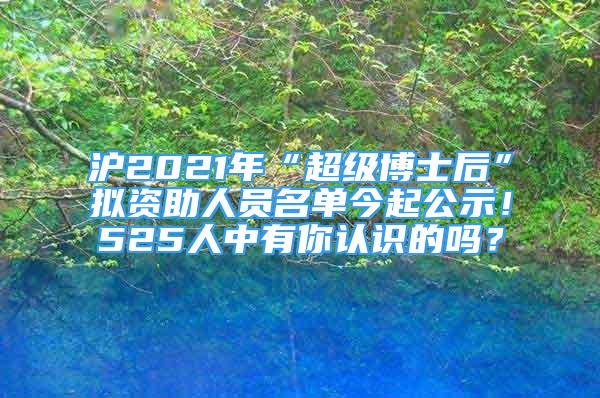 滬2021年“超級博士后”擬資助人員名單今起公示！525人中有你認(rèn)識的嗎？