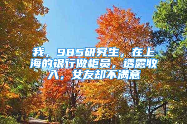 我，985研究生，在上海的銀行做柜員，透露收入，女友卻不滿意