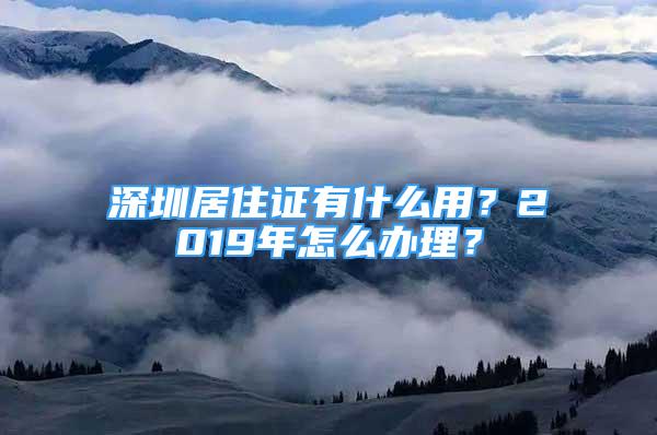 深圳居住證有什么用？2019年怎么辦理？