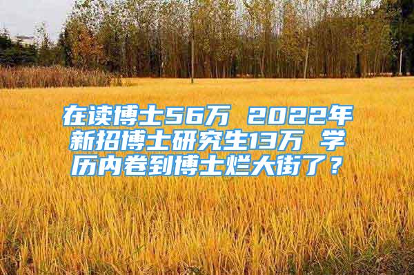 在讀博士56萬 2022年新招博士研究生13萬 學歷內(nèi)卷到博士爛大街了？