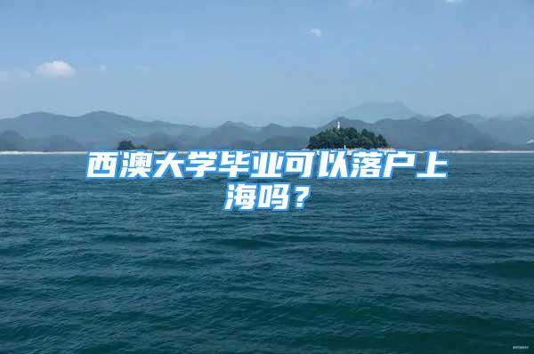 西澳大學(xué)畢業(yè)可以落戶上海嗎？