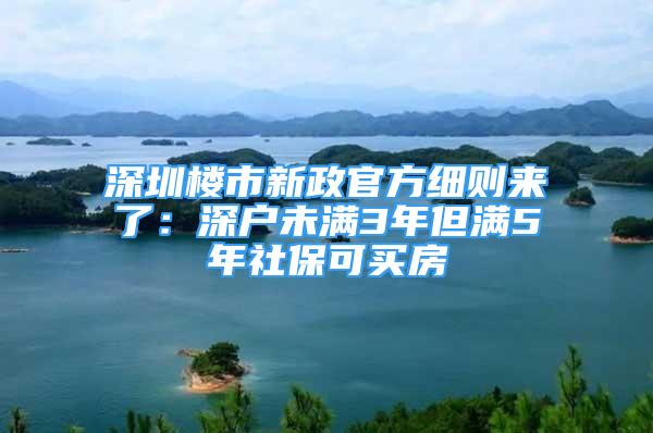 深圳樓市新政官方細(xì)則來了：深戶未滿3年但滿5年社?？少I房