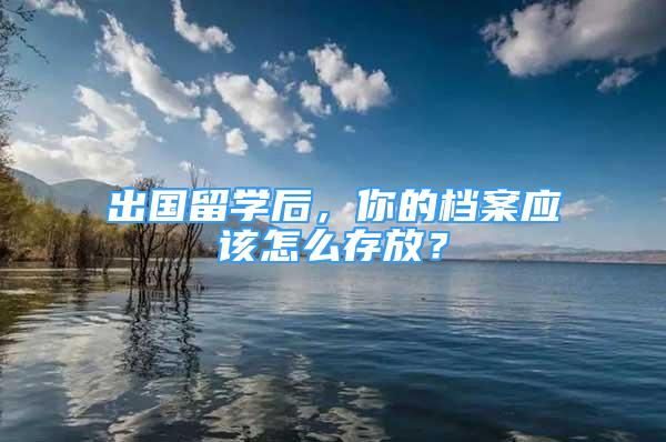 出國留學后，你的檔案應該怎么存放？