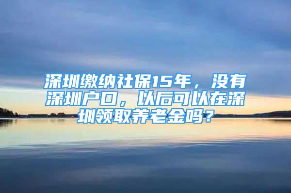 深圳繳納社保15年，沒有深圳戶口，以后可以在深圳領(lǐng)取養(yǎng)老金嗎？