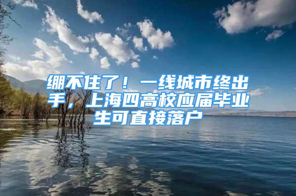 繃不住了！一線城市終出手，上海四高校應(yīng)屆畢業(yè)生可直接落戶