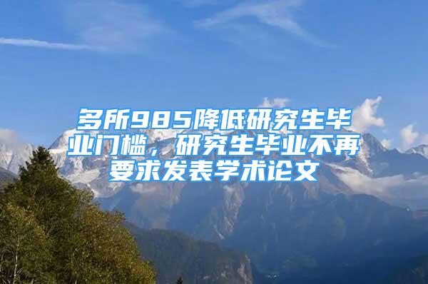 多所985降低研究生畢業(yè)門檻，研究生畢業(yè)不再要求發(fā)表學術論文