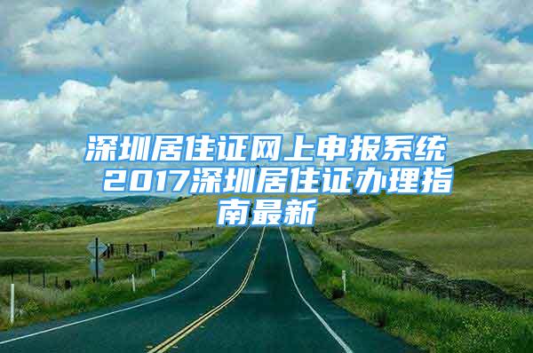 深圳居住證網(wǎng)上申報系統(tǒng) 2017深圳居住證辦理指南最新