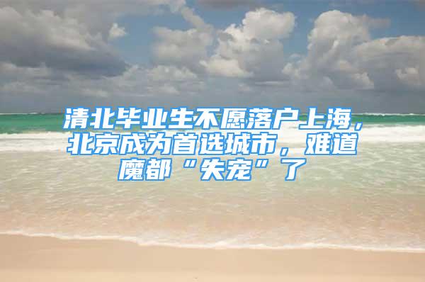 清北畢業(yè)生不愿落戶上海，北京成為首選城市，難道魔都“失寵”了