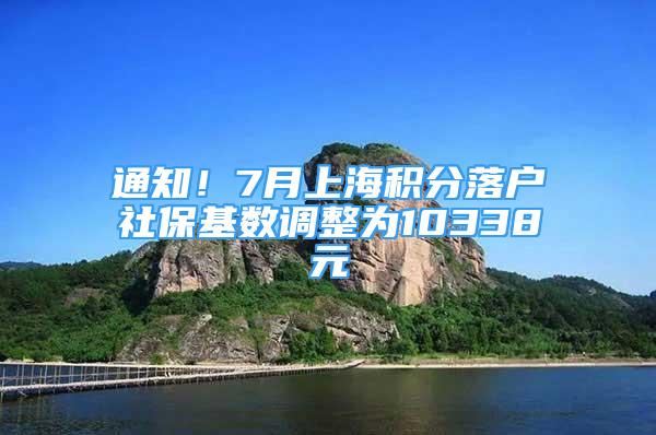 通知！7月上海積分落戶社?；鶖?shù)調(diào)整為10338元