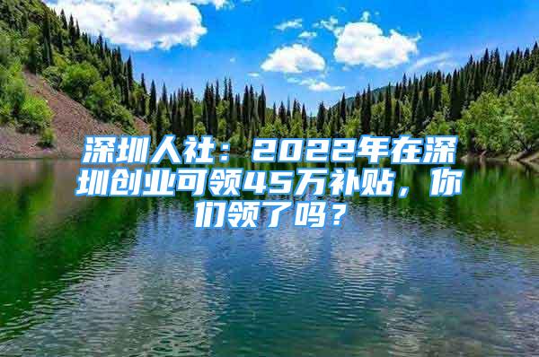 深圳人社：2022年在深圳創(chuàng)業(yè)可領(lǐng)45萬補(bǔ)貼，你們領(lǐng)了嗎？