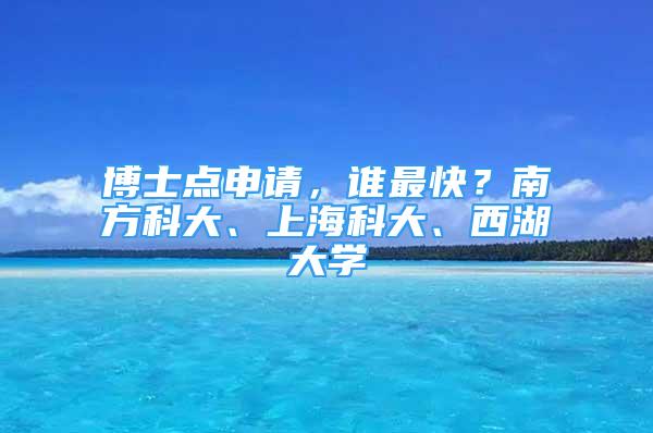 博士點(diǎn)申請，誰最快？南方科大、上海科大、西湖大學(xué)