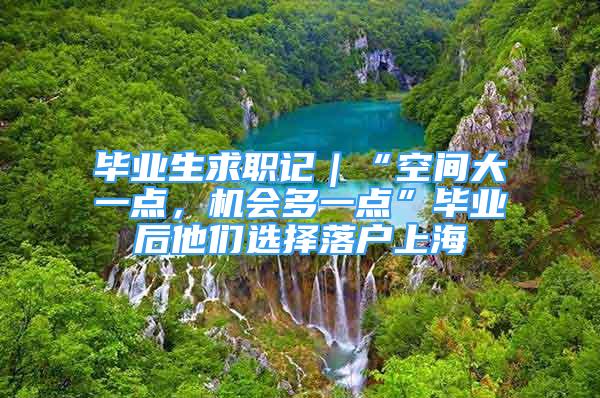 畢業(yè)生求職記｜“空間大一點，機會多一點”畢業(yè)后他們選擇落戶上海