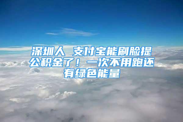 深圳人 支付寶能刷臉提公積金了！一次不用跑還有綠色能量