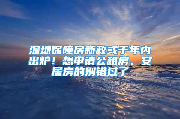 深圳保障房新政或于年內(nèi)出爐！想申請(qǐng)公租房、安居房的別錯(cuò)過(guò)了