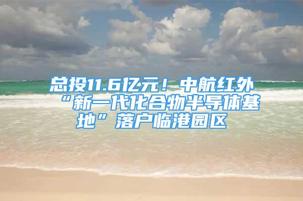 總投11.6億元！中航紅外“新一代化合物半導(dǎo)體基地”落戶臨港園區(qū)