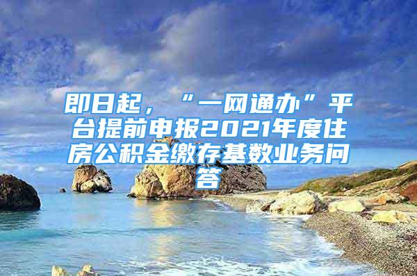 即日起，“一網(wǎng)通辦”平臺提前申報2021年度住房公積金繳存基數(shù)業(yè)務(wù)問答