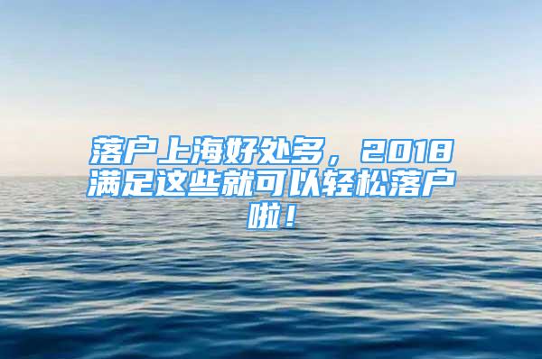 落戶上海好處多，2018滿足這些就可以輕松落戶啦！