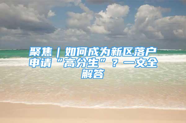 聚焦｜如何成為新區(qū)落戶申請(qǐng)“高分生”？一文全解答