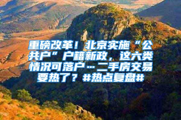 重磅改革！北京實施“公共戶”戶籍新政，這六類情況可落戶…二手房交易要熱了？#熱點復(fù)盤#