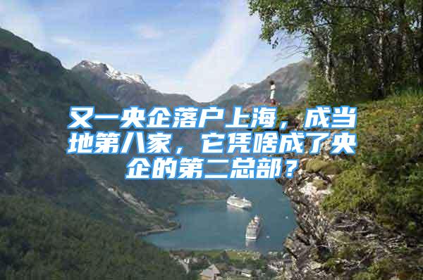 又一央企落戶上海，成當(dāng)?shù)氐诎思?，它憑啥成了央企的第二總部？