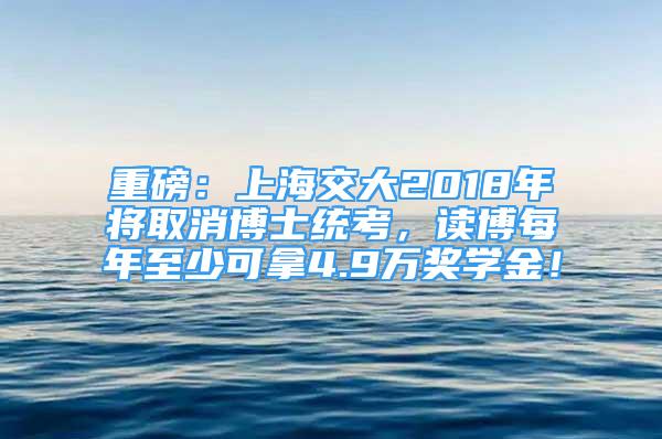 重磅：上海交大2018年將取消博士統(tǒng)考，讀博每年至少可拿4.9萬(wàn)獎(jiǎng)學(xué)金！