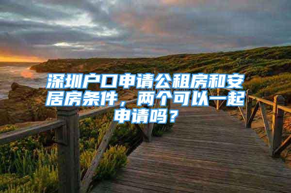 深圳戶口申請公租房和安居房條件，兩個可以一起申請嗎？