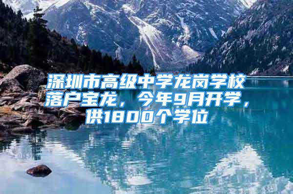 深圳市高級(jí)中學(xué)龍崗學(xué)校落戶寶龍，今年9月開學(xué)，供1800個(gè)學(xué)位