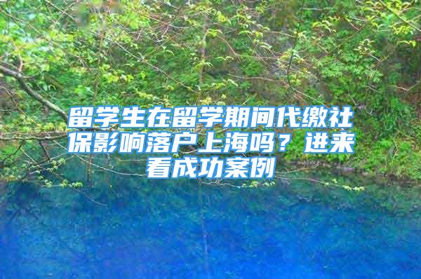 留學生在留學期間代繳社保影響落戶上海嗎？進來看成功案例→