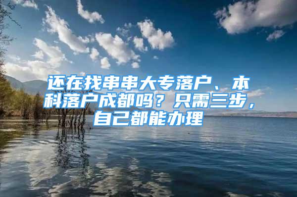 還在找串串大專落戶、本科落戶成都嗎？只需三步，自己都能辦理