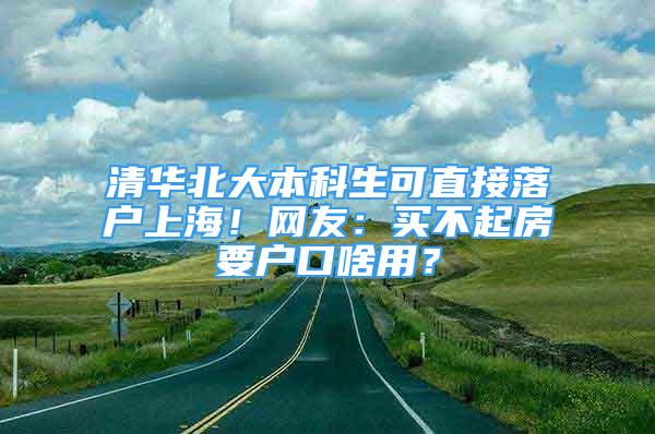 清華北大本科生可直接落戶上海！網(wǎng)友：買(mǎi)不起房要戶口啥用？