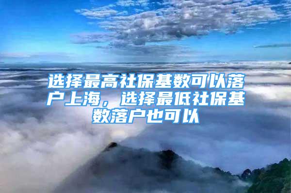 選擇最高社?；鶖?shù)可以落戶上海，選擇最低社?；鶖?shù)落戶也可以