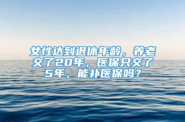 女性達(dá)到退休年齡，養(yǎng)老交了20年，醫(yī)保只交了5年，能補(bǔ)醫(yī)保嗎？