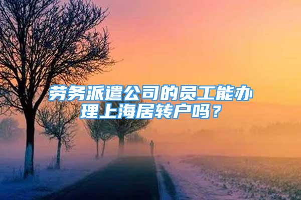 勞務(wù)派遣公司的員工能辦理上海居轉(zhuǎn)戶(hù)嗎？