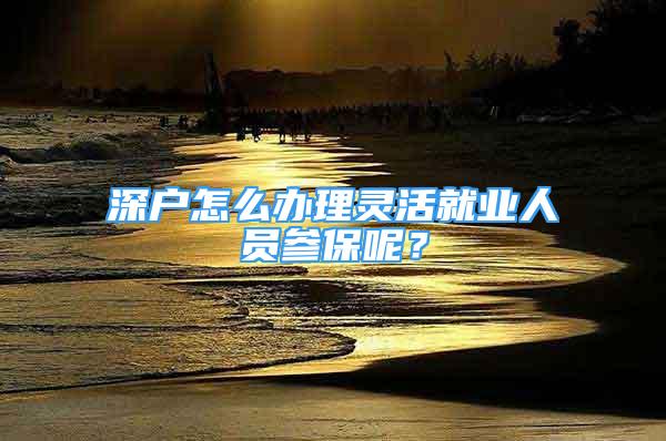 深戶怎么辦理靈活就業(yè)人員參保呢？