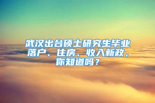 武漢出臺(tái)碩士研究生畢業(yè)落戶(hù)、住房、收入新政，你知道嗎？