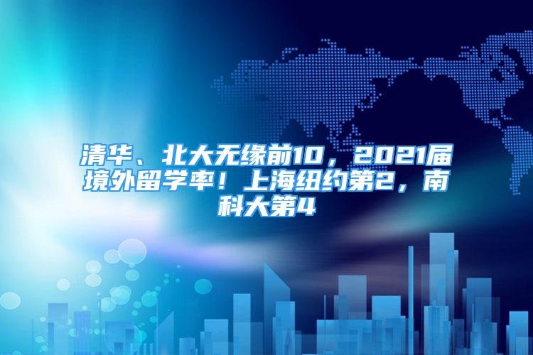 清華、北大無緣前10，2021屆境外留學(xué)率！上海紐約第2，南科大第4