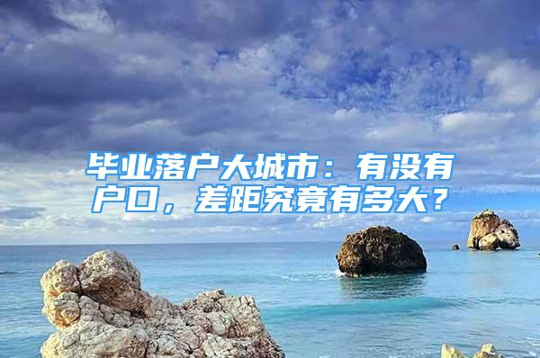 畢業(yè)落戶大城市：有沒(méi)有戶口，差距究竟有多大？