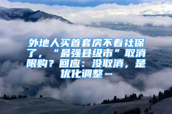 外地人買首套房不看社保了，“最強縣級市”取消限購？回應：沒取消，是優(yōu)化調(diào)整…