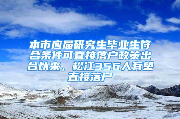 本市應(yīng)屆研究生畢業(yè)生符合條件可直接落戶政策出臺(tái)以來，松江356人有望直接落戶