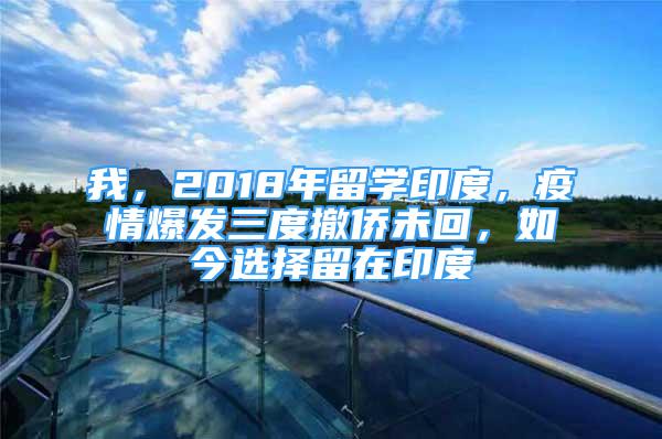 我，2018年留學(xué)印度，疫情爆發(fā)三度撤僑未回，如今選擇留在印度