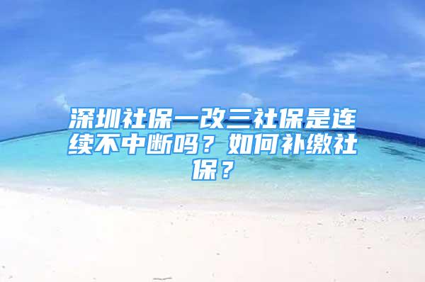 深圳社保一改三社保是連續(xù)不中斷嗎？如何補(bǔ)繳社保？