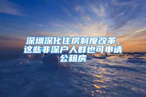 深圳深化住房制度改革，這些非深戶人群也可申請公租房