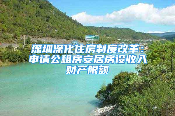 深圳深化住房制度改革：申請公租房安居房設(shè)收入財產(chǎn)限額