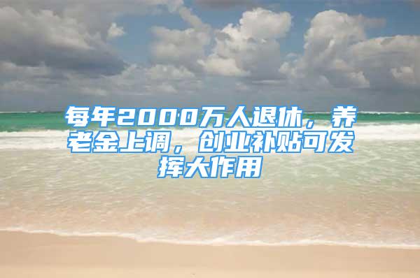 每年2000萬人退休，養(yǎng)老金上調(diào)，創(chuàng)業(yè)補貼可發(fā)揮大作用