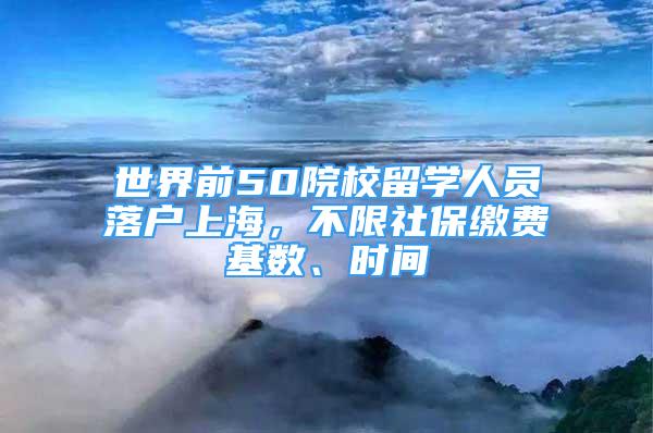 世界前50院校留學(xué)人員落戶上海，不限社保繳費基數(shù)、時間