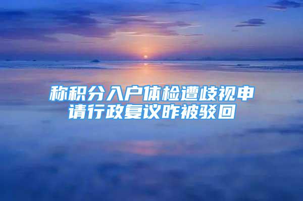 稱(chēng)積分入戶(hù)體檢遭歧視申請(qǐng)行政復(fù)議昨被駁回