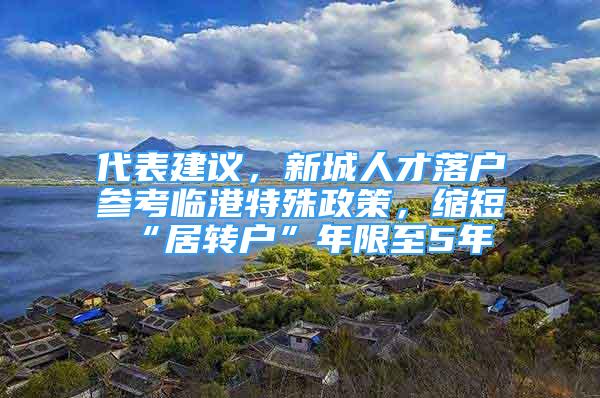 代表建議，新城人才落戶參考臨港特殊政策，縮短“居轉(zhuǎn)戶”年限至5年