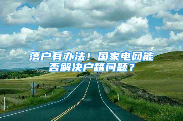 落戶有辦法！國(guó)家電網(wǎng)能否解決戶籍問題？